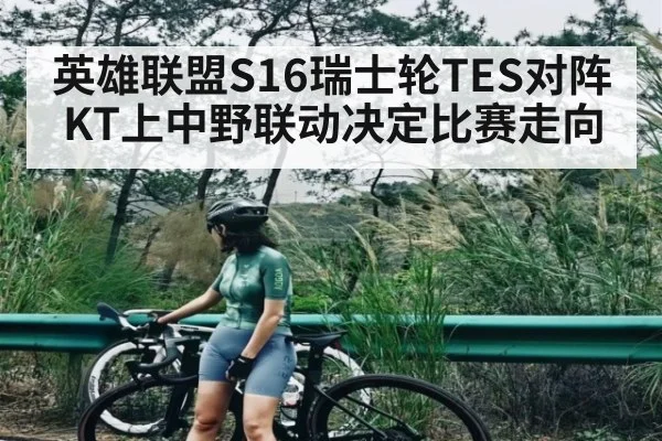 英雄联盟S16瑞士轮TES对阵KT上中野联动决定比赛走向 - KAIYUN