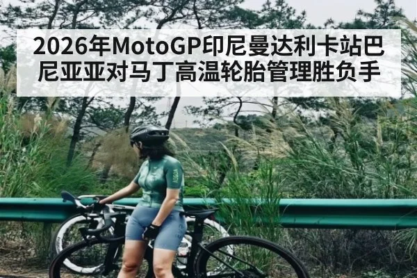 2026年MotoGP印尼曼达利卡站巴尼亚亚对马丁高温轮胎管理胜负手 - KAIYUN