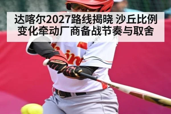 达喀尔2027路线揭晓 沙丘比例变化牵动厂商备战节奏与取舍
